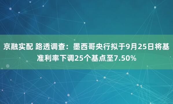 京融实配 路透调查：墨西哥央行拟于9月25日将基准利率下调25个基点至7.50%