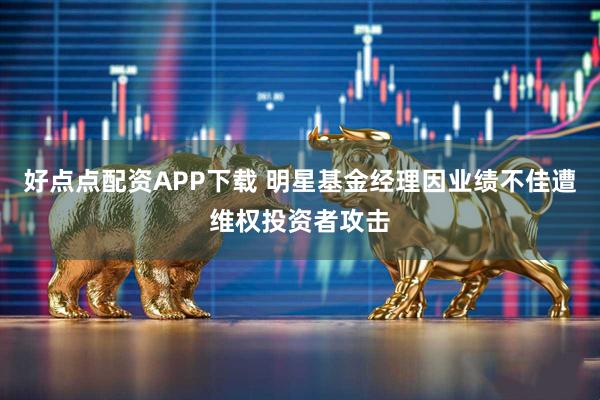 好点点配资APP下载 明星基金经理因业绩不佳遭维权投资者攻击