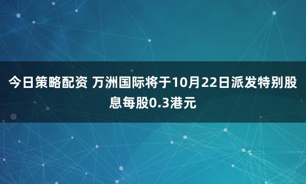 今日策略配资 万洲国际将于10月22日派发特别股息每股0.3港元