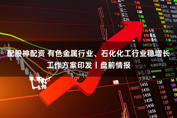 配股神配资 有色金属行业、石化化工行业稳增长工作方案印发丨盘前情报