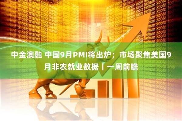 中金澳融 中国9月PMI将出炉；市场聚焦美国9月非农就业数据丨一周前瞻