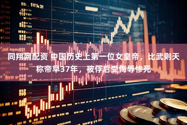 同翔网配资 中国历史上第一位女皇帝，比武则天称帝早37年，被俘后受侮辱惨死