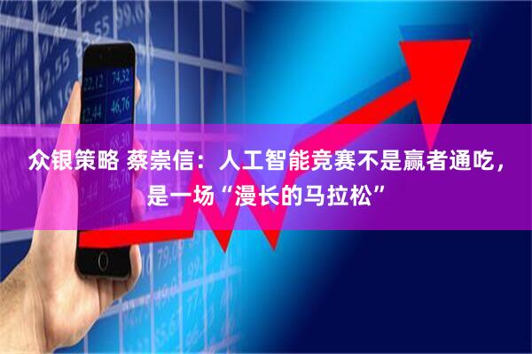 众银策略 蔡崇信：人工智能竞赛不是赢者通吃，是一场“漫长的马拉松”