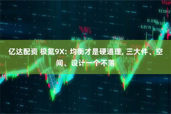 亿达配资 极氪9X: 均衡才是硬道理, 三大件、空间、设计一个不落