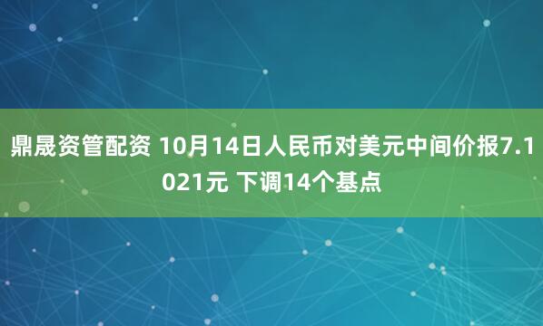 鼎晟资管配资 10月14日人民币对美元中间价报7.1021元 下调14个基点