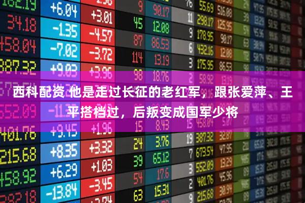 西科配资 他是走过长征的老红军，跟张爱萍、王平搭档过，后叛变成国军少将