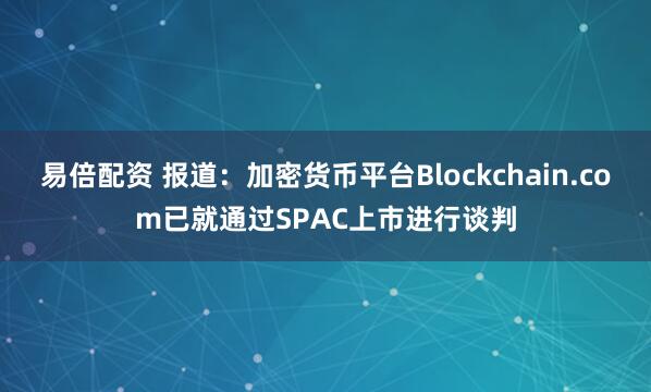 易倍配资 报道：加密货币平台Blockchain.com已就通过SPAC上市进行谈判