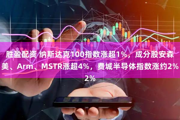 胜盈配资 纳斯达克100指数涨超1%，成分股安森美、Arm、MSTR涨超4%，费城半导体指数涨约2%