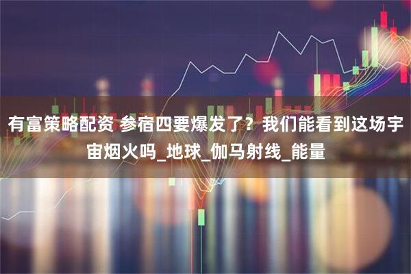 有富策略配资 参宿四要爆发了？我们能看到这场宇宙烟火吗_地球_伽马射线_能量