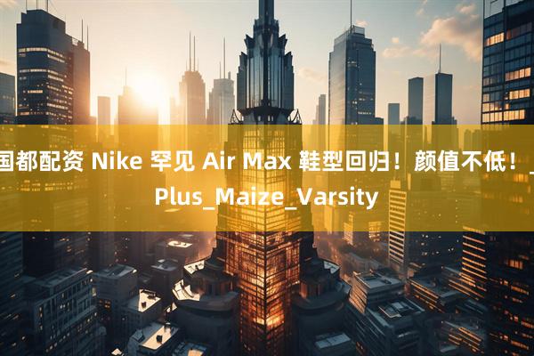 国都配资 Nike 罕见 Air Max 鞋型回归！颜值不低！_Plus_Maize_Varsity
