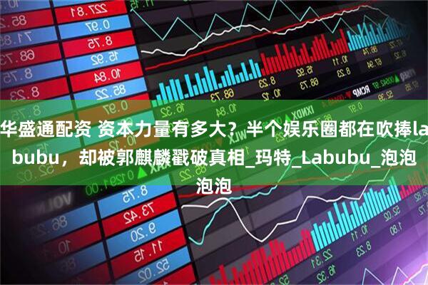 华盛通配资 资本力量有多大？半个娱乐圈都在吹捧labubu，却被郭麒麟戳破真相_玛特_Labubu_泡泡
