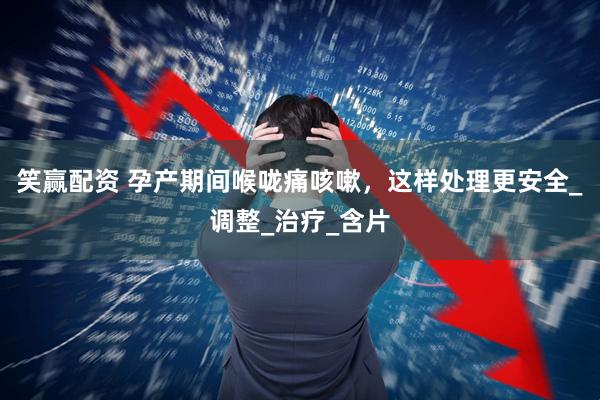 笑赢配资 孕产期间喉咙痛咳嗽，这样处理更安全_调整_治疗_含片