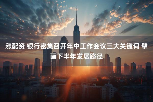 涨配资 银行密集召开年中工作会议三大关键词 擘画下半年发展路径