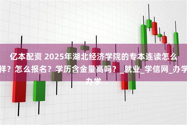 亿本配资 2025年湖北经济学院的专本连读怎么样？怎么报名？学历含金量高吗？_就业_学信网_办学