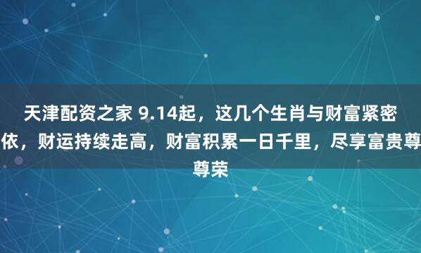 天津配资之家 9.14起，这几个生肖与财富紧密相依，财运持续走高，财富积累一日千里，尽享富贵尊荣