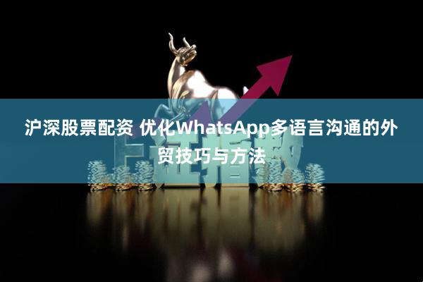 沪深股票配资 优化WhatsApp多语言沟通的外贸技巧与方法