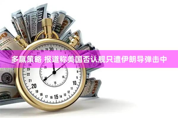 多赢策略 报道称美国否认舰只遭伊朗导弹击中