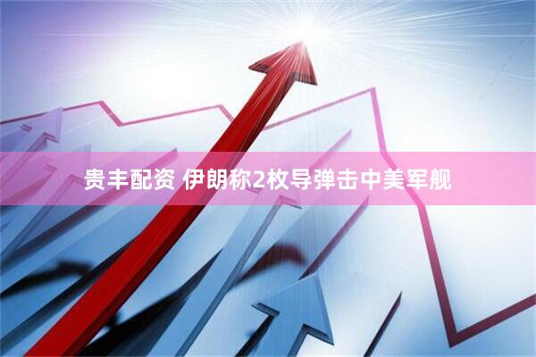 贵丰配资 伊朗称2枚导弹击中美军舰